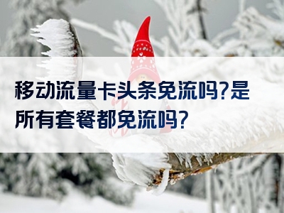 移动流量卡头条免流吗？是所有套餐都免流吗？