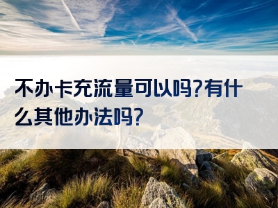 不办卡充流量可以吗？有什么其他办法吗？