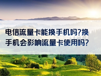 电信流量卡能换手机吗？换手机会影响流量卡使用吗？