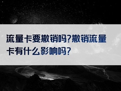 流量卡要撤销吗？撤销流量卡有什么影响吗？
