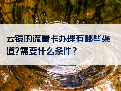 云镜的流量卡办理有哪些渠道？需要什么条件？