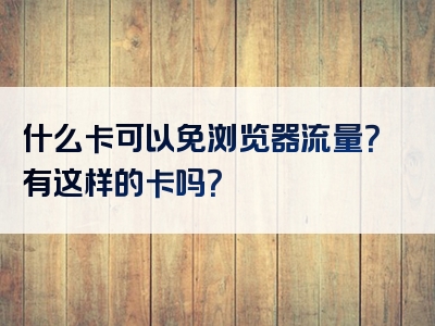 什么卡可以免浏览器流量？有这样的卡吗？