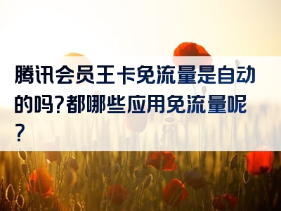 腾讯会员王卡免流量是自动的吗？都哪些应用免流量呢？