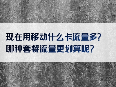 现在用移动什么卡流量多？哪种套餐流量更划算呢？