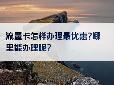 流量卡怎样办理最优惠？哪里能办理呢？