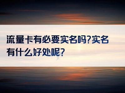 流量卡有必要实名吗？实名有什么好处呢？