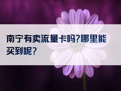 南宁有卖流量卡吗？哪里能买到呢？