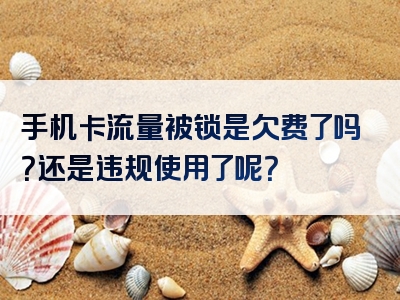 手机卡流量被锁是欠费了吗？还是违规使用了呢？