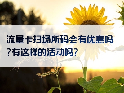 流量卡扫场所码会有优惠吗？有这样的活动吗？