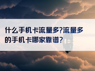 什么手机卡流量多？流量多的手机卡哪家靠谱？