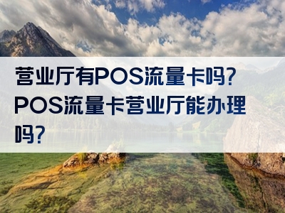 营业厅有POS流量卡吗？POS流量卡营业厅能办理吗？