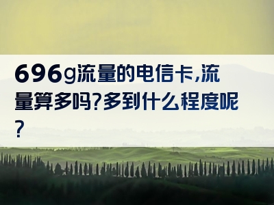 696g流量的电信卡，流量算多吗？多到什么程度呢？