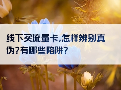 线下买流量卡，怎样辨别真伪？有哪些陷阱？