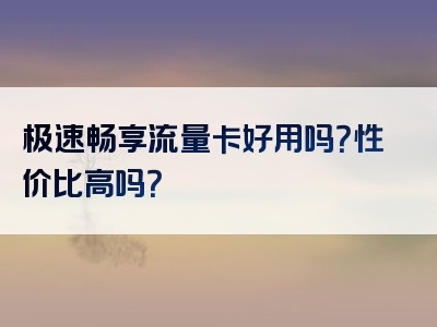 极速畅享流量卡好用吗？性价比高吗？