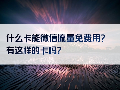 什么卡能微信流量免费用？有这样的卡吗？