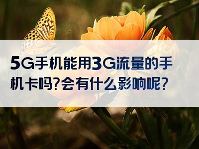 5G手机能用3G流量的手机卡吗？会有什么影响呢？
