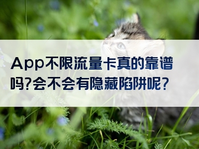 App不限流量卡真的靠谱吗？会不会有隐藏陷阱呢？