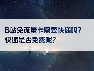B站免流量卡需要快递吗？快递是否免费呢？