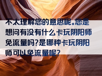 不太理解您的意思呢。您是想问有没有什么卡玩阴阳师免流量吗？是哪种卡玩阴阳师可以免流量呢？