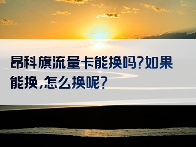 昂科旗流量卡能换吗？如果能换，怎么换呢？