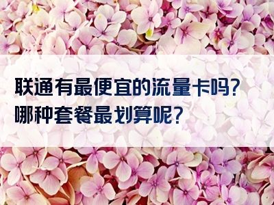 联通有最便宜的流量卡吗？哪种套餐最划算呢？