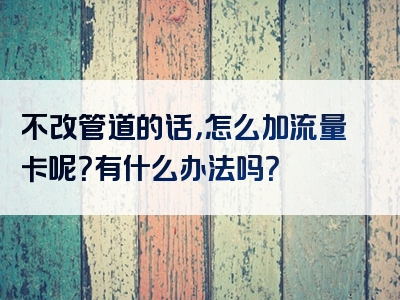 不改管道的话，怎么加流量卡呢？有什么办法吗？