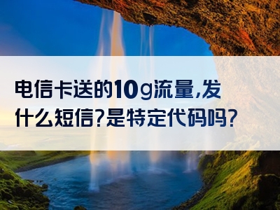 电信卡送的10g流量，发什么短信？是特定代码吗？