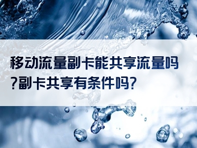 移动流量副卡能共享流量吗？副卡共享有条件吗？