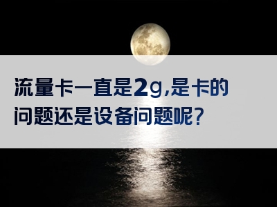 流量卡一直是2g，是卡的问题还是设备问题呢？