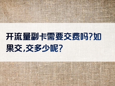 开流量副卡需要交费吗？如果交，交多少呢？