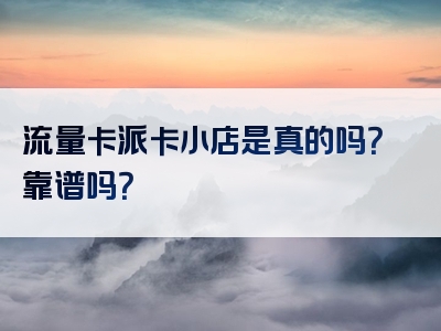 流量卡派卡小店是真的吗？靠谱吗？