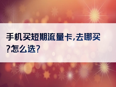 手机买短期流量卡，去哪买？怎么选？