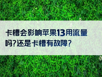 卡槽会影响苹果13用流量吗？还是卡槽有故障？