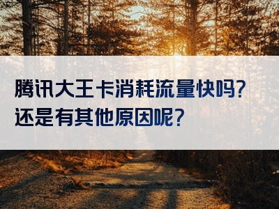 腾讯大王卡消耗流量快吗？还是有其他原因呢？