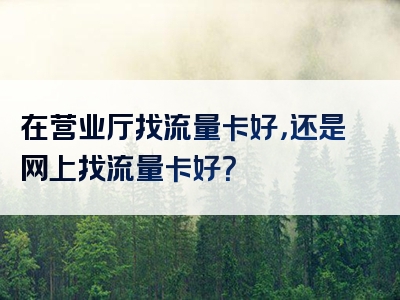在营业厅找流量卡好，还是网上找流量卡好？