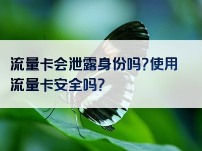 流量卡会泄露身份吗？使用流量卡安全吗？