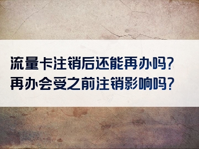 流量卡注销后还能再办吗？再办会受之前注销影响吗？