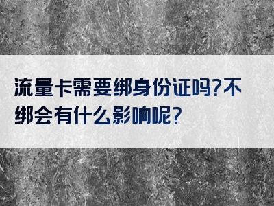 流量卡需要绑身份证吗？不绑会有什么影响呢？