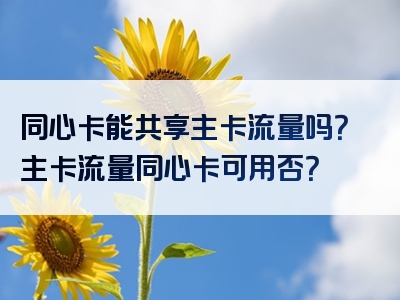 同心卡能共享主卡流量吗？主卡流量同心卡可用否？