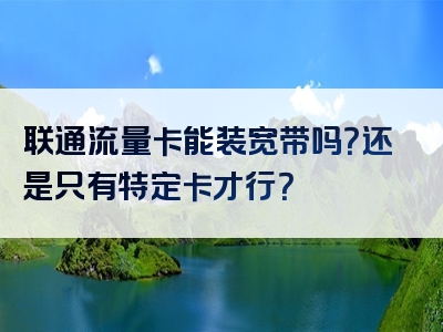 联通流量卡能装宽带吗？还是只有特定卡才行？