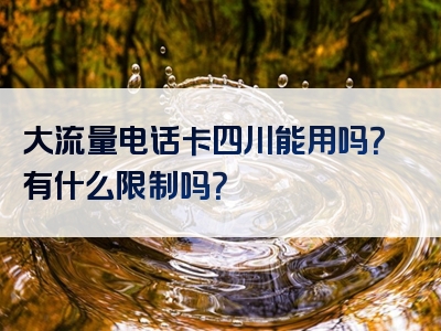 大流量电话卡四川能用吗？有什么限制吗？