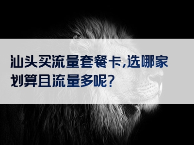 汕头买流量套餐卡，选哪家划算且流量多呢？