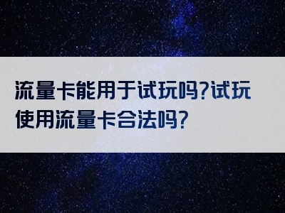 流量卡能用于试玩吗？试玩使用流量卡合法吗？
