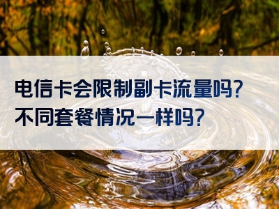 电信卡会限制副卡流量吗？不同套餐情况一样吗？