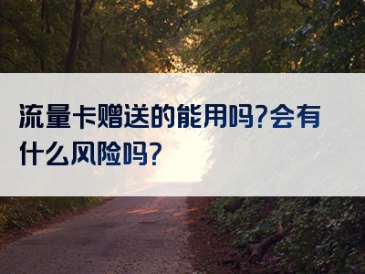 流量卡赠送的能用吗？会有什么风险吗？