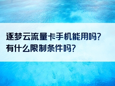 逐梦云流量卡手机能用吗？有什么限制条件吗？