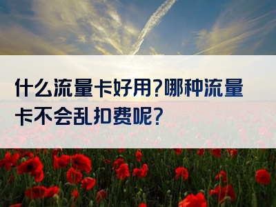 什么流量卡好用？哪种流量卡不会乱扣费呢？
