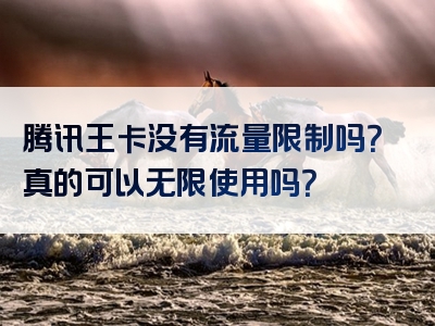 腾讯王卡没有流量限制吗？真的可以无限使用吗？