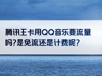 腾讯王卡用QQ音乐要流量吗？是免流还是计费呢？