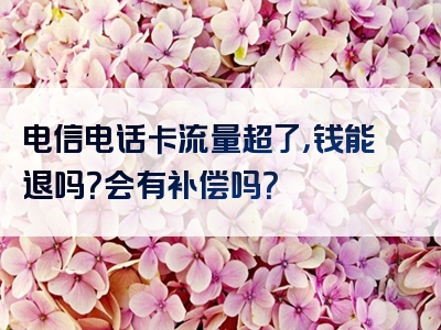 电信电话卡流量超了，钱能退吗？会有补偿吗？